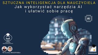 Sztuczna Inteligencja dla NAUCZYCIELA: Jak wykorzystać narzędzia AI i ułatwić sobie pracę.